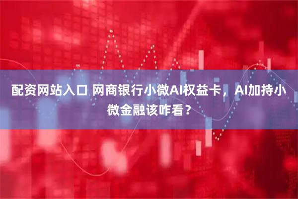 配资网站入口 网商银行小微AI权益卡，AI加持小微金融该咋看？