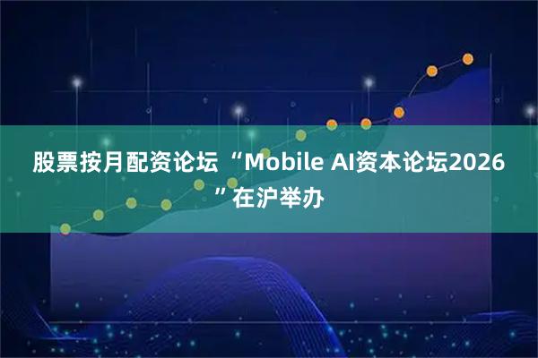 股票按月配资论坛 “Mobile AI资本论坛2026”在沪举办