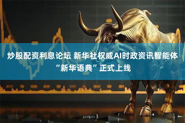 炒股配资利息论坛 新华社权威AI时政资讯智能体“新华语典”正式上线