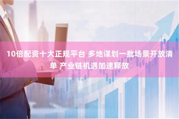 10倍配资十大正规平台 多地谋划一批场景开放清单 产业链机遇加速释放